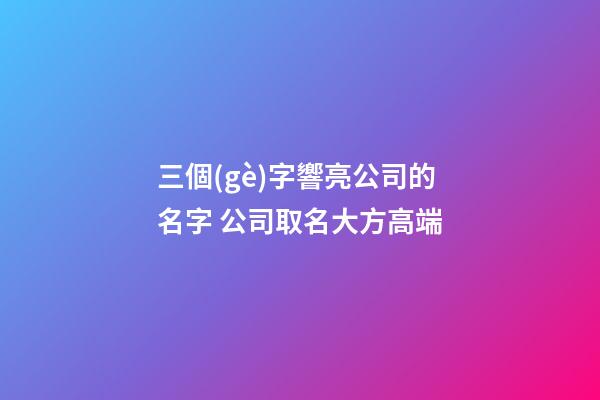 三個(gè)字響亮公司的名字 公司取名大方高端-第1張-公司起名-玄機(jī)派